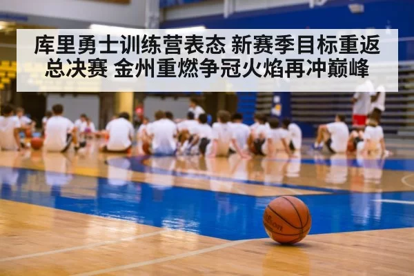 库里勇士训练营表态 新赛季目标重返总决赛 金州重燃争冠火焰再冲巅峰