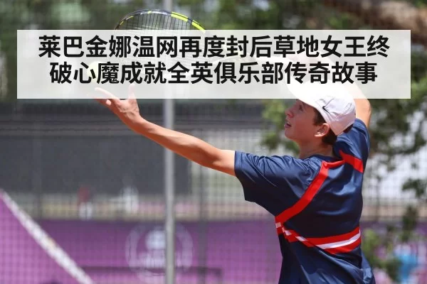 莱巴金娜温网再度封后草地女王终破心魔成就全英俱乐部传奇故事