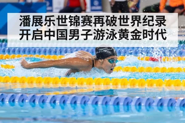 潘展乐世锦赛再破世界纪录开启中国男子游泳黄金时代