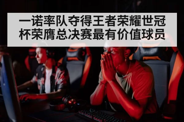 一诺率队夺得王者荣耀世冠杯荣膺总决赛最有价值球员