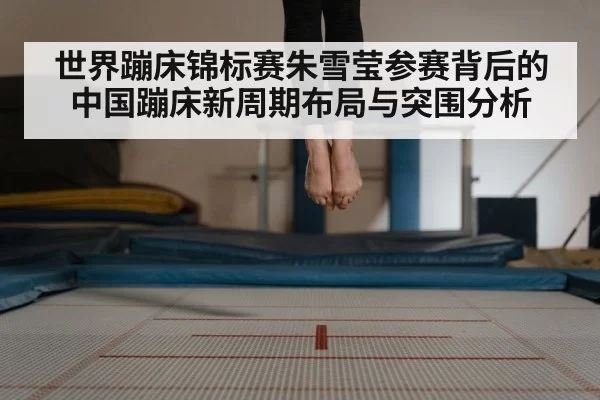 世界蹦床锦标赛朱雪莹参赛背后的中国蹦床新周期布局与突围分析