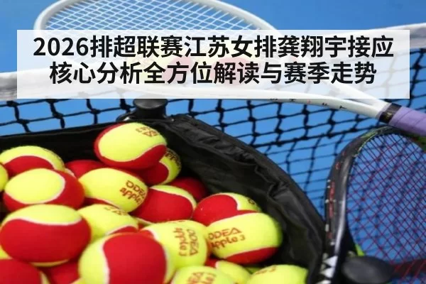 2026排超联赛江苏女排龚翔宇接应核心分析全方位解读与赛季走势