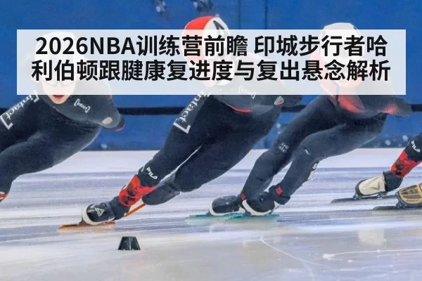 2026NBA训练营前瞻 印城步行者哈利伯顿跟腱康复进度与复出悬念解析