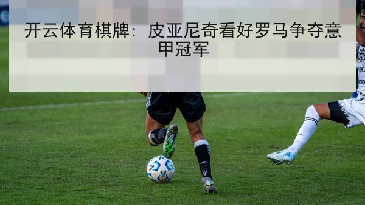 开云体育棋牌: 皮亚尼奇看好罗马争夺意甲冠军 开云体育棋牌: 皮亚尼奇看好罗马争夺意甲冠军