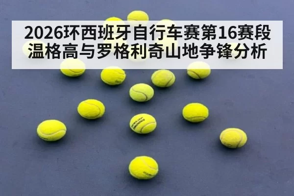 2026环西班牙自行车赛第16赛段温格高与罗格利奇山地争锋分析